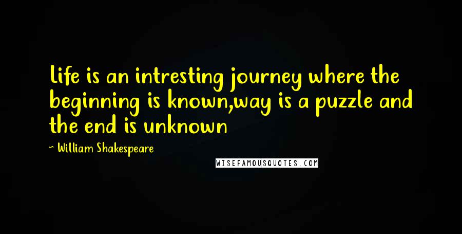 William Shakespeare Quotes: Life is an intresting journey where the beginning is known,way is a puzzle and the end is unknown