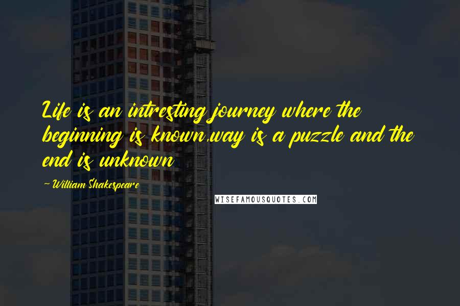 William Shakespeare Quotes: Life is an intresting journey where the beginning is known,way is a puzzle and the end is unknown