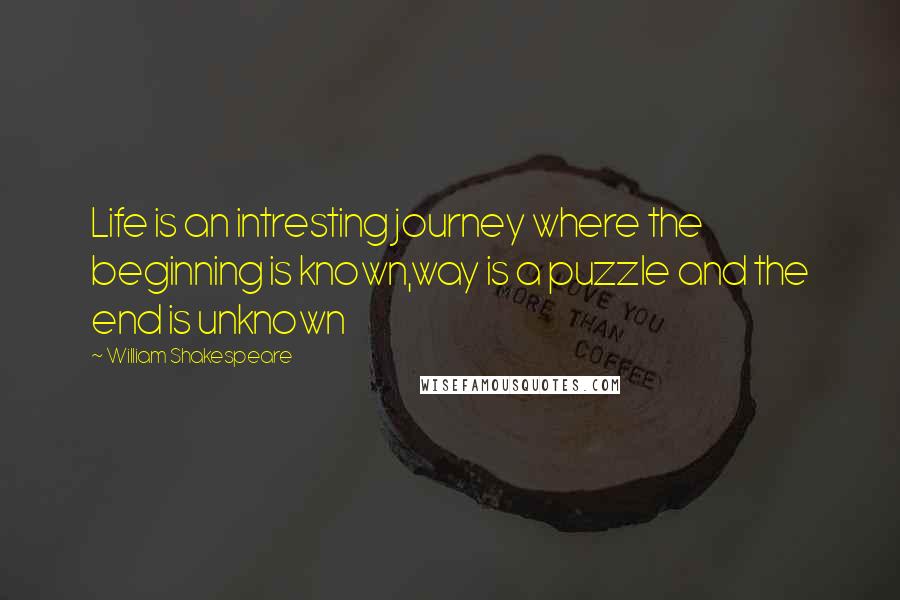 William Shakespeare Quotes: Life is an intresting journey where the beginning is known,way is a puzzle and the end is unknown