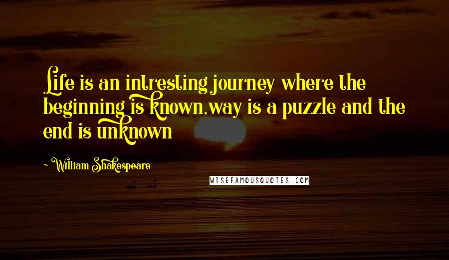 William Shakespeare Quotes: Life is an intresting journey where the beginning is known,way is a puzzle and the end is unknown