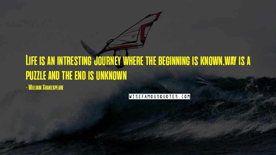 William Shakespeare Quotes: Life is an intresting journey where the beginning is known,way is a puzzle and the end is unknown