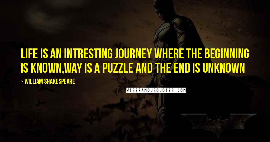 William Shakespeare Quotes: Life is an intresting journey where the beginning is known,way is a puzzle and the end is unknown