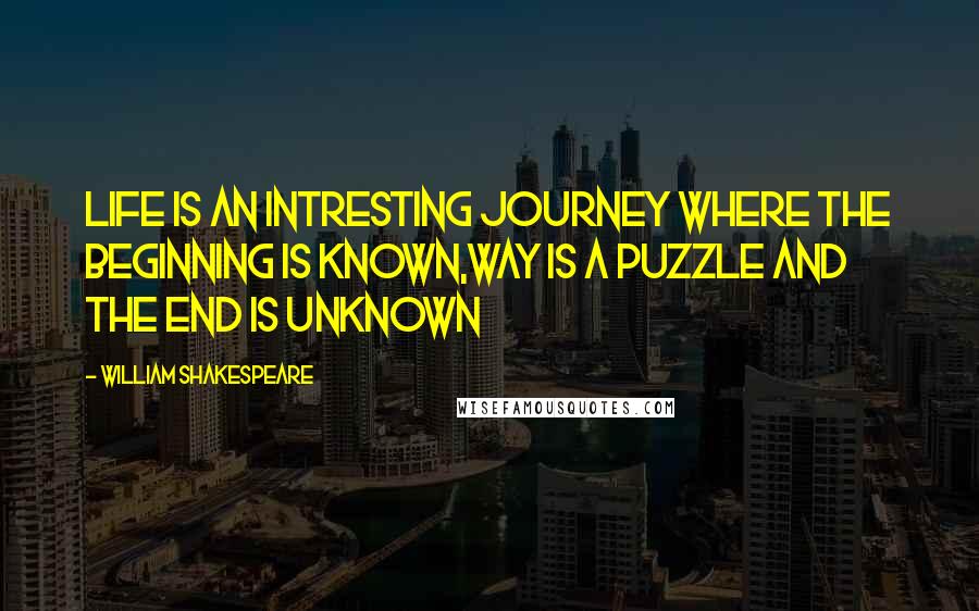 William Shakespeare Quotes: Life is an intresting journey where the beginning is known,way is a puzzle and the end is unknown