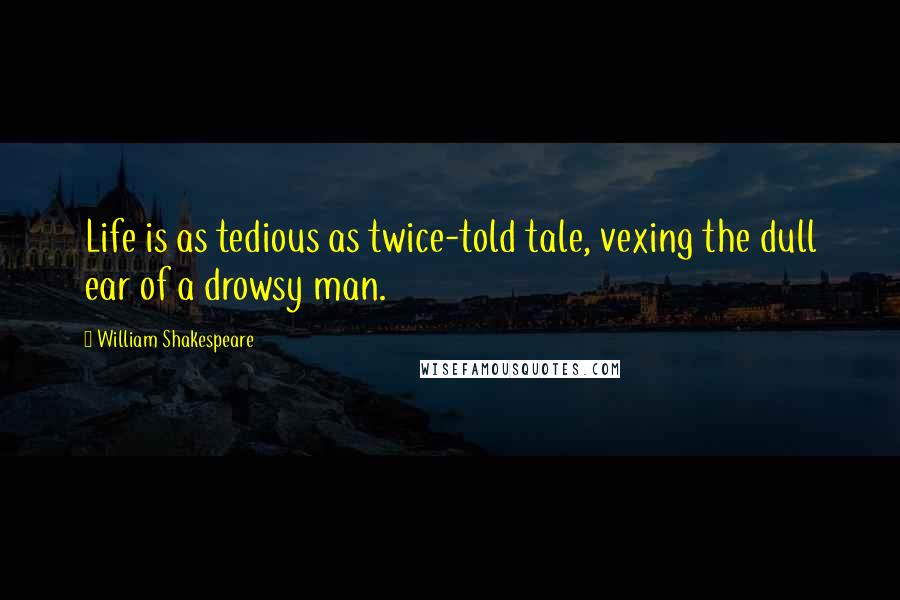 William Shakespeare Quotes: Life is as tedious as twice-told tale, vexing the dull ear of a drowsy man.