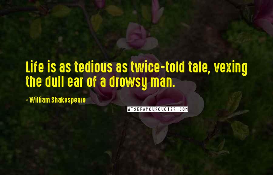 William Shakespeare Quotes: Life is as tedious as twice-told tale, vexing the dull ear of a drowsy man.