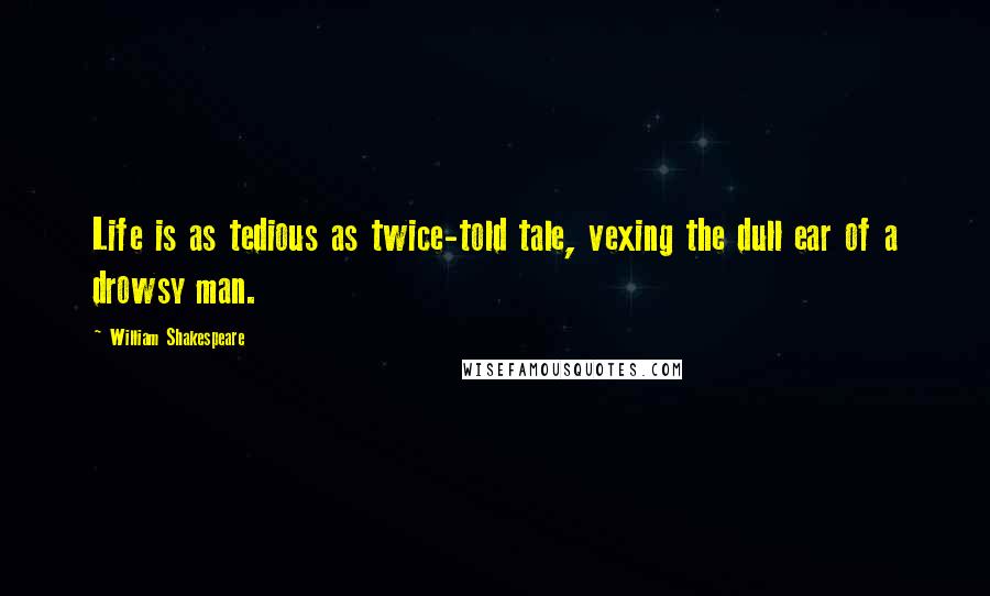William Shakespeare Quotes: Life is as tedious as twice-told tale, vexing the dull ear of a drowsy man.