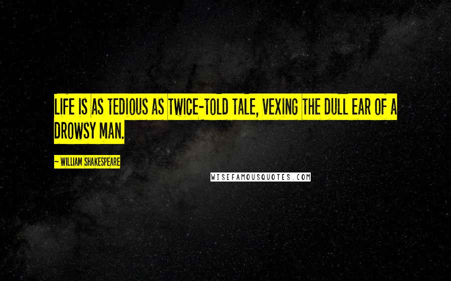 William Shakespeare Quotes: Life is as tedious as twice-told tale, vexing the dull ear of a drowsy man.