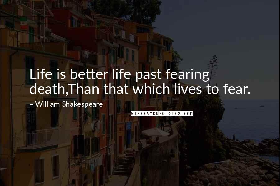 William Shakespeare Quotes: Life is better life past fearing death,Than that which lives to fear.