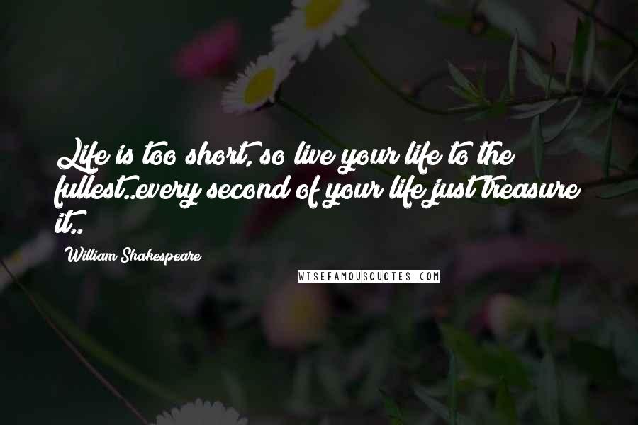 William Shakespeare Quotes: Life is too short, so live your life to the fullest..every second of your life just treasure it..