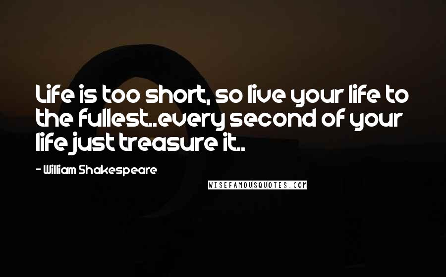 William Shakespeare Quotes: Life is too short, so live your life to the fullest..every second of your life just treasure it..