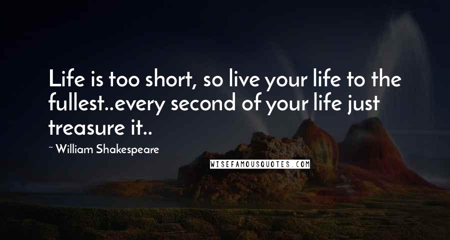 William Shakespeare Quotes: Life is too short, so live your life to the fullest..every second of your life just treasure it..