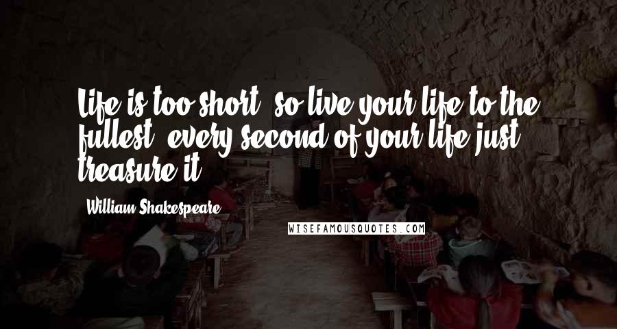 William Shakespeare Quotes: Life is too short, so live your life to the fullest..every second of your life just treasure it..