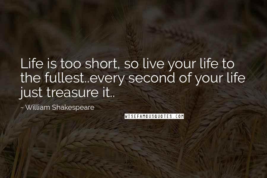 William Shakespeare Quotes: Life is too short, so live your life to the fullest..every second of your life just treasure it..