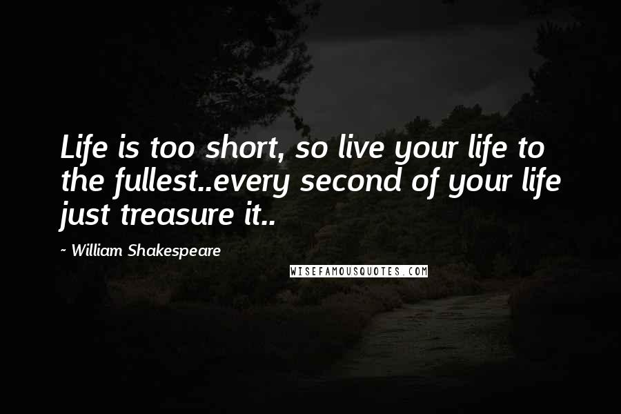 William Shakespeare Quotes: Life is too short, so live your life to the fullest..every second of your life just treasure it..