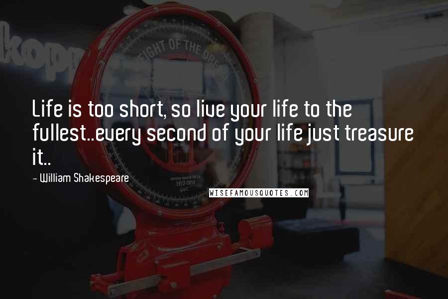 William Shakespeare Quotes: Life is too short, so live your life to the fullest..every second of your life just treasure it..