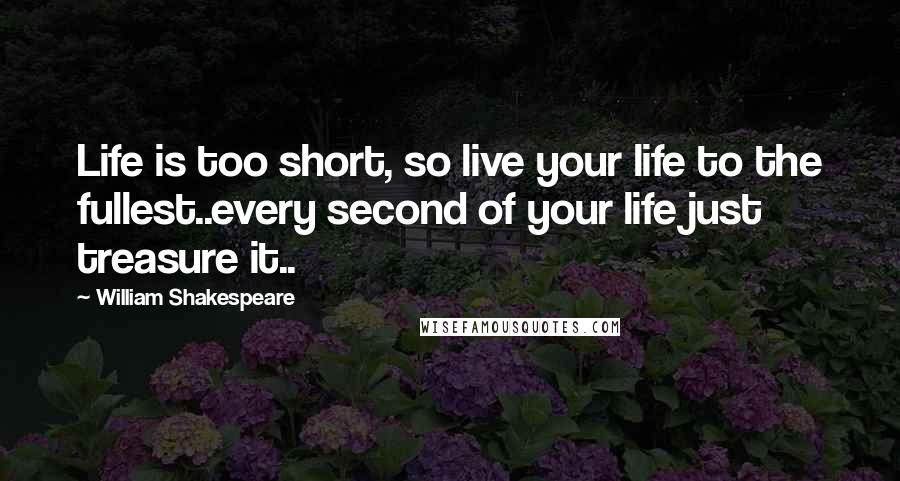 William Shakespeare Quotes: Life is too short, so live your life to the fullest..every second of your life just treasure it..