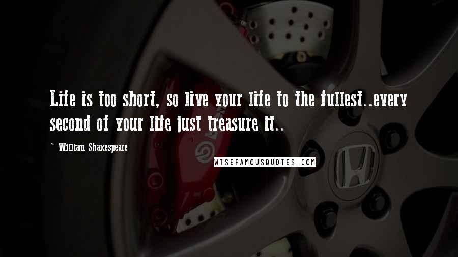 William Shakespeare Quotes: Life is too short, so live your life to the fullest..every second of your life just treasure it..