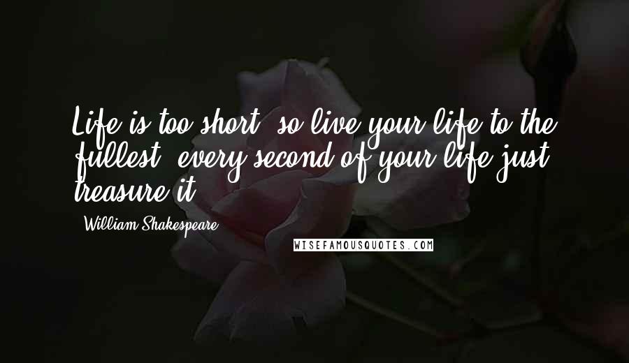 William Shakespeare Quotes: Life is too short, so live your life to the fullest..every second of your life just treasure it..