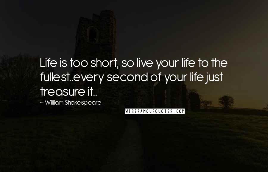 William Shakespeare Quotes: Life is too short, so live your life to the fullest..every second of your life just treasure it..