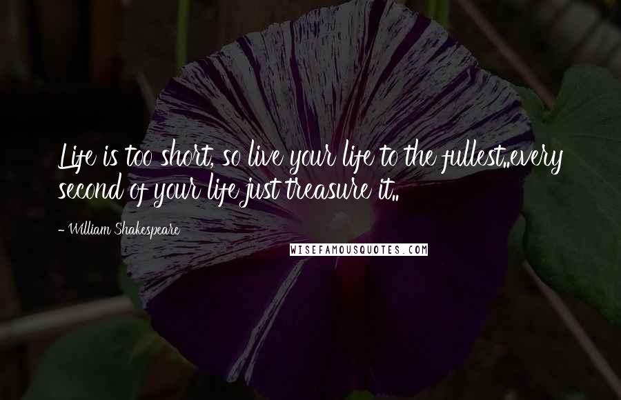 William Shakespeare Quotes: Life is too short, so live your life to the fullest..every second of your life just treasure it..