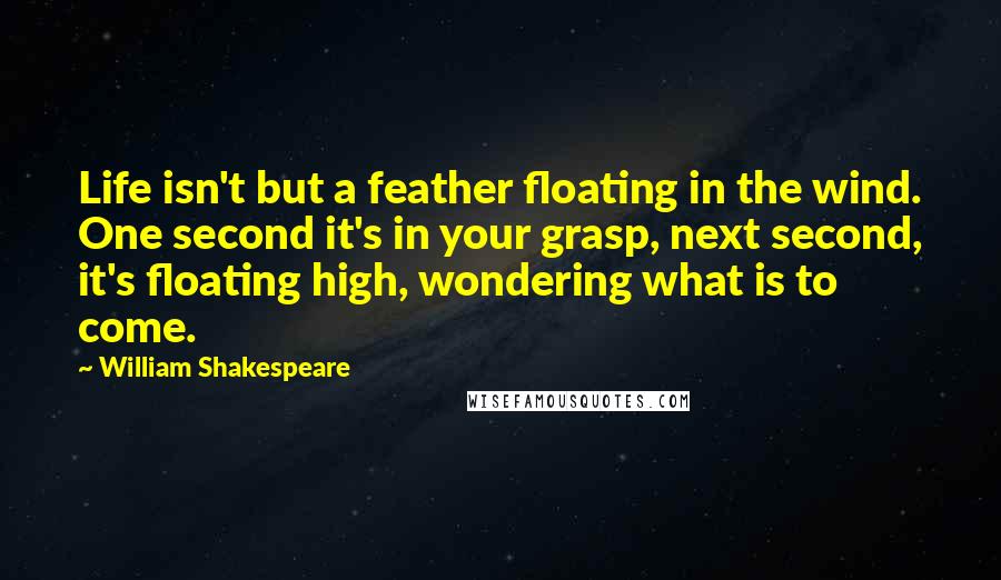 William Shakespeare Quotes: Life isn't but a feather floating in the wind. One second it's in your grasp, next second, it's floating high, wondering what is to come.