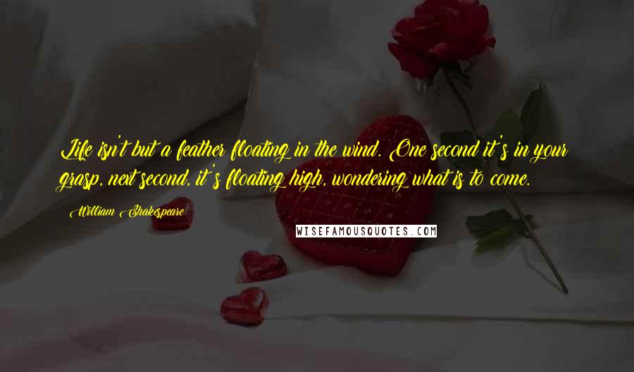 William Shakespeare Quotes: Life isn't but a feather floating in the wind. One second it's in your grasp, next second, it's floating high, wondering what is to come.