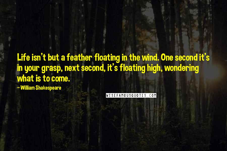 William Shakespeare Quotes: Life isn't but a feather floating in the wind. One second it's in your grasp, next second, it's floating high, wondering what is to come.