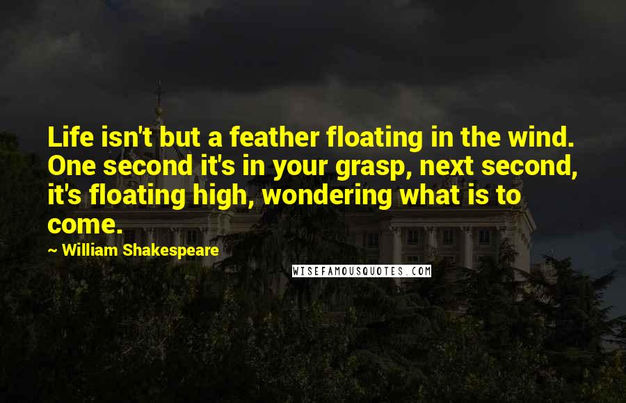 William Shakespeare Quotes: Life isn't but a feather floating in the wind. One second it's in your grasp, next second, it's floating high, wondering what is to come.