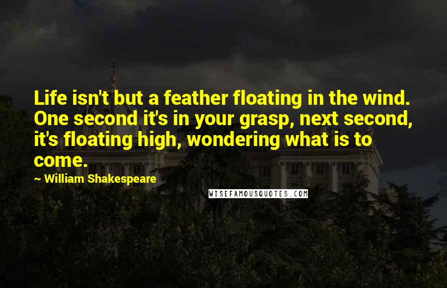 William Shakespeare Quotes: Life isn't but a feather floating in the wind. One second it's in your grasp, next second, it's floating high, wondering what is to come.