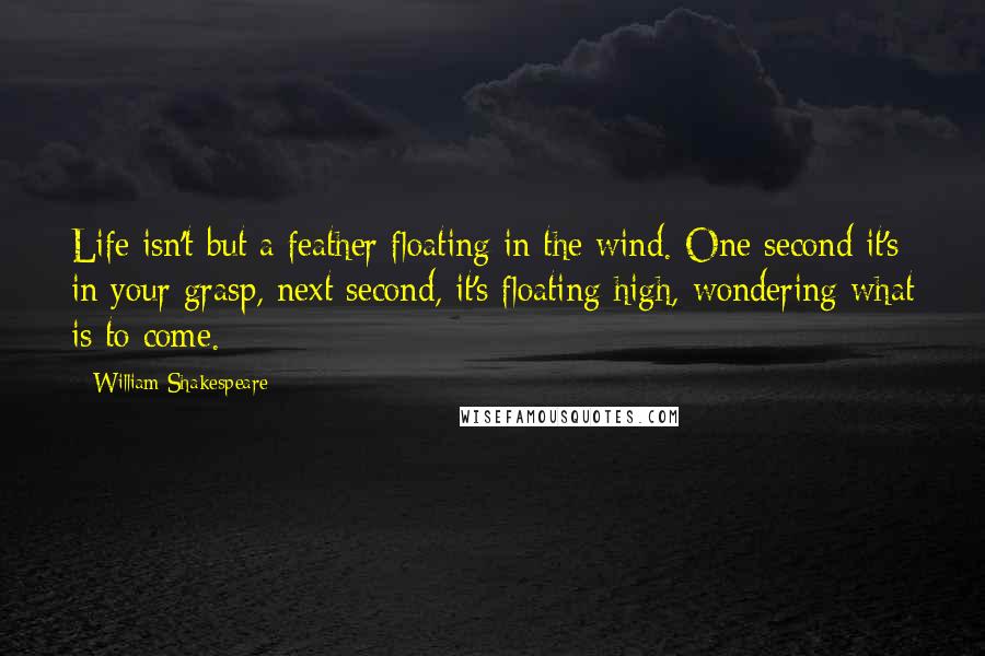 William Shakespeare Quotes: Life isn't but a feather floating in the wind. One second it's in your grasp, next second, it's floating high, wondering what is to come.