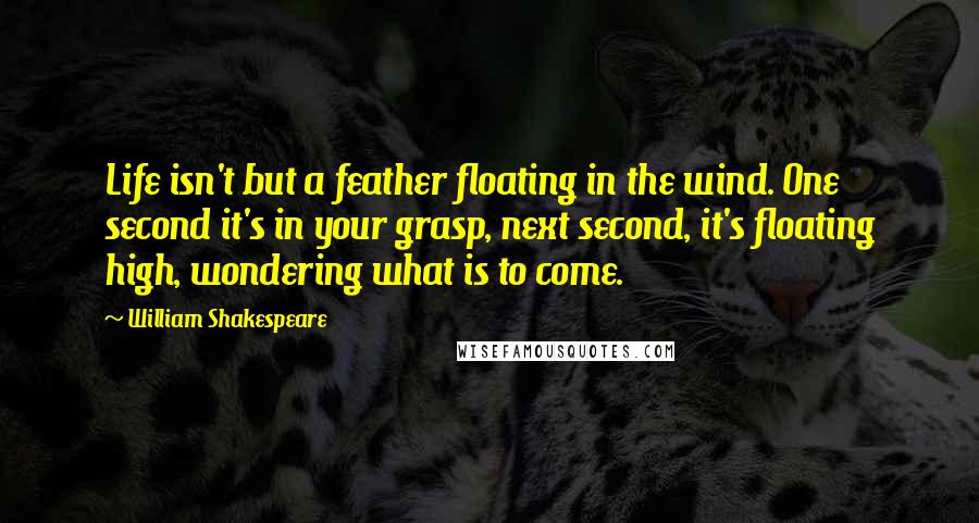 William Shakespeare Quotes: Life isn't but a feather floating in the wind. One second it's in your grasp, next second, it's floating high, wondering what is to come.