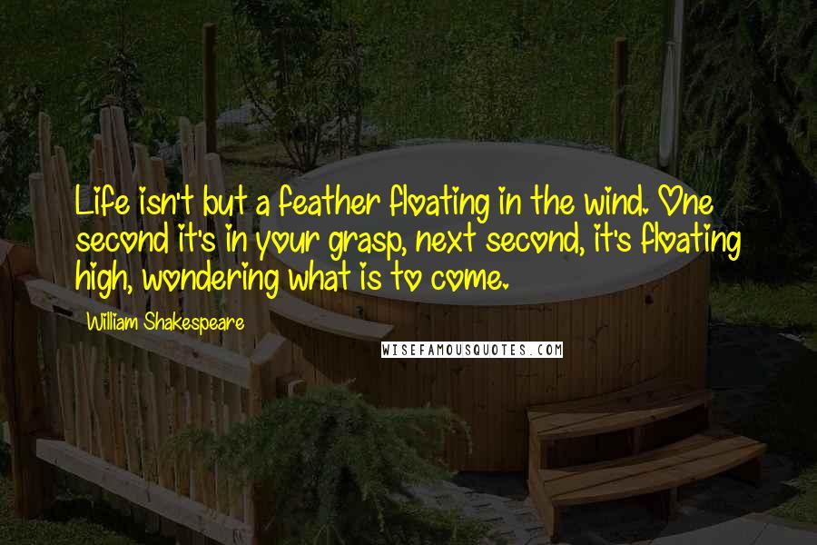 William Shakespeare Quotes: Life isn't but a feather floating in the wind. One second it's in your grasp, next second, it's floating high, wondering what is to come.