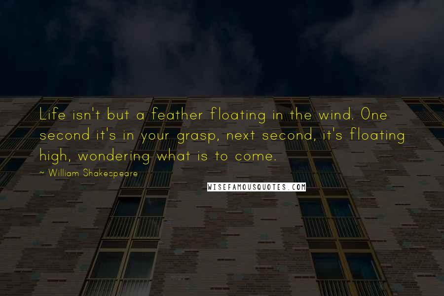 William Shakespeare Quotes: Life isn't but a feather floating in the wind. One second it's in your grasp, next second, it's floating high, wondering what is to come.