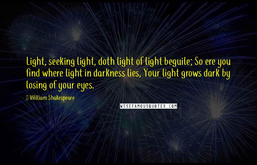 William Shakespeare Quotes: Light, seeking light, doth light of light beguile; So ere you find where light in darkness lies, Your light grows dark by losing of your eyes.