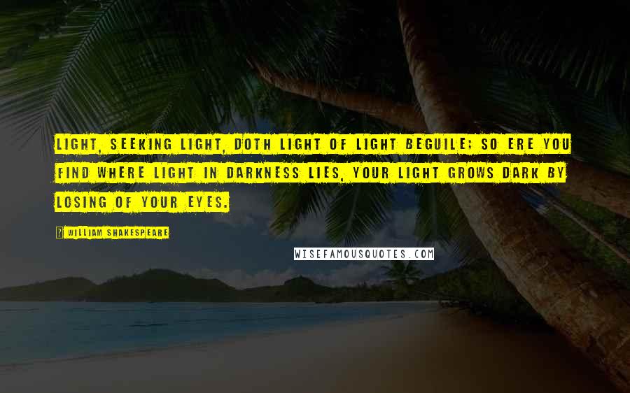 William Shakespeare Quotes: Light, seeking light, doth light of light beguile; So ere you find where light in darkness lies, Your light grows dark by losing of your eyes.