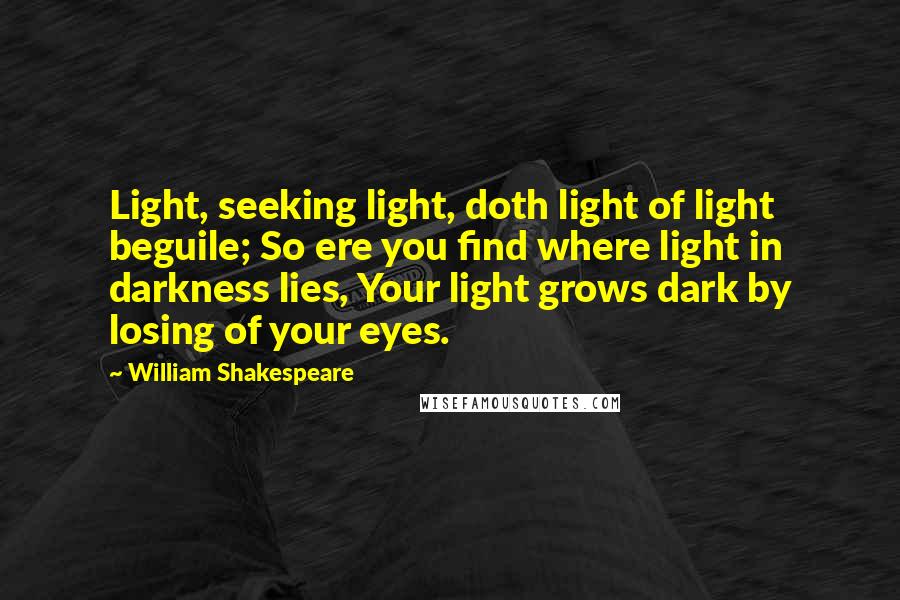 William Shakespeare Quotes: Light, seeking light, doth light of light beguile; So ere you find where light in darkness lies, Your light grows dark by losing of your eyes.