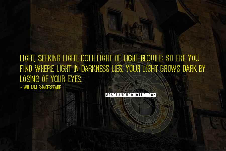 William Shakespeare Quotes: Light, seeking light, doth light of light beguile; So ere you find where light in darkness lies, Your light grows dark by losing of your eyes.