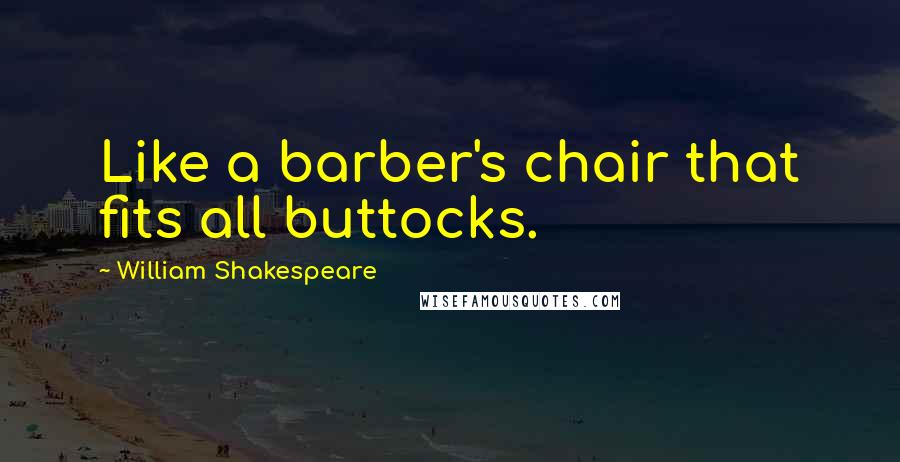 William Shakespeare Quotes: Like a barber's chair that fits all buttocks.