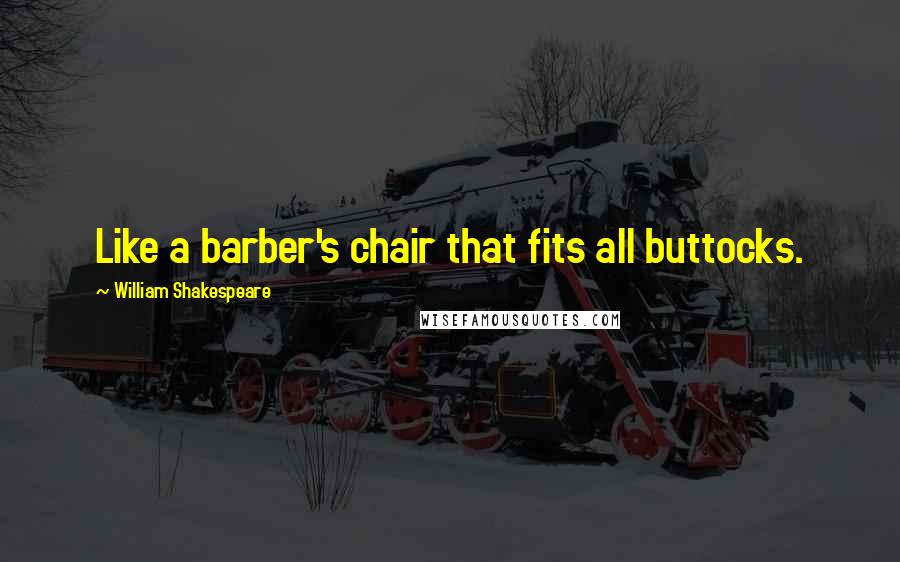 William Shakespeare Quotes: Like a barber's chair that fits all buttocks.