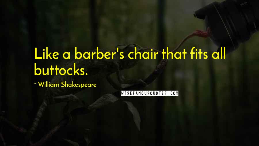 William Shakespeare Quotes: Like a barber's chair that fits all buttocks.