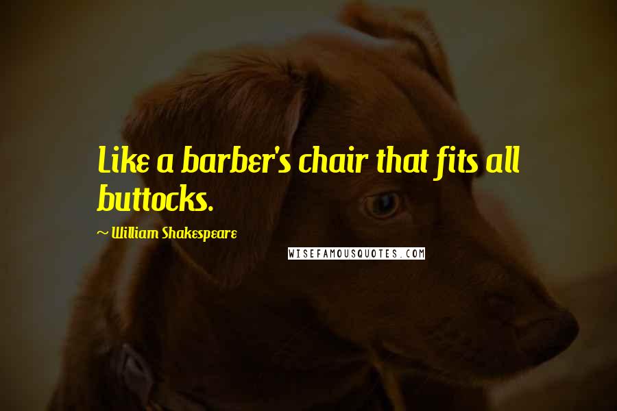 William Shakespeare Quotes: Like a barber's chair that fits all buttocks.