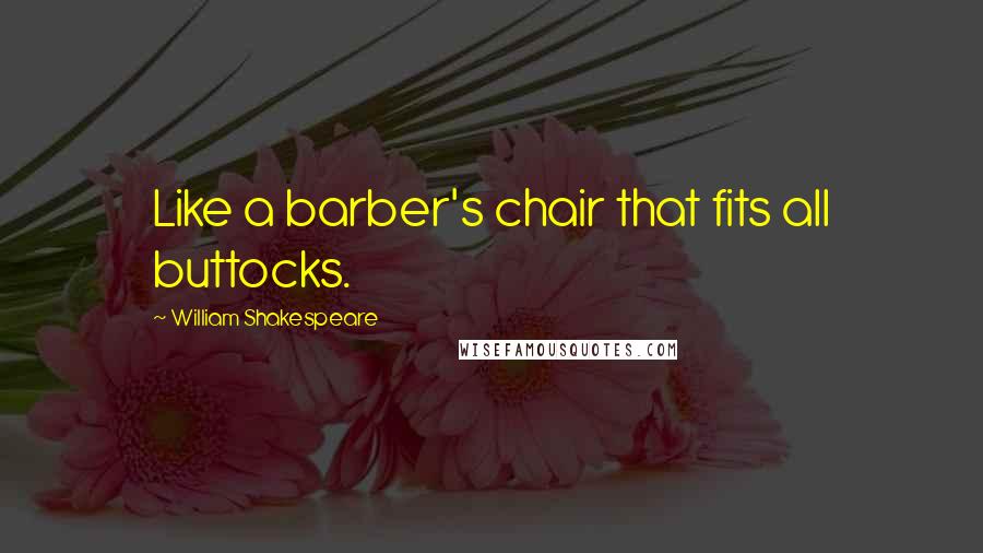 William Shakespeare Quotes: Like a barber's chair that fits all buttocks.