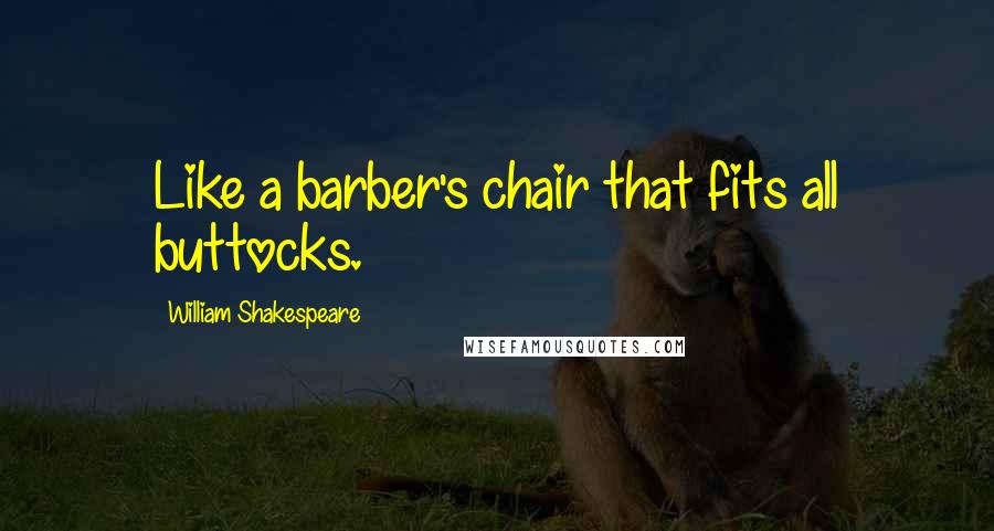 William Shakespeare Quotes: Like a barber's chair that fits all buttocks.