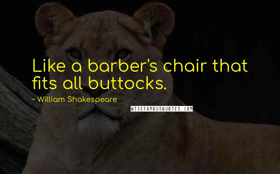 William Shakespeare Quotes: Like a barber's chair that fits all buttocks.