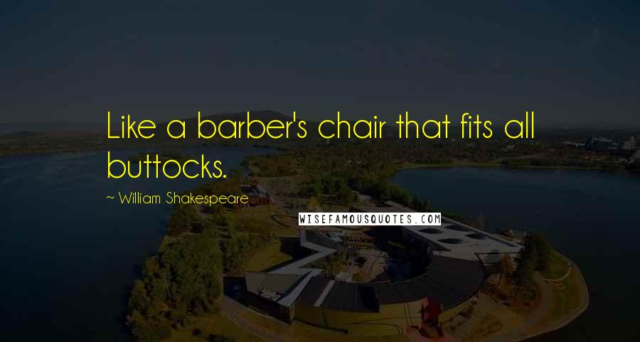 William Shakespeare Quotes: Like a barber's chair that fits all buttocks.