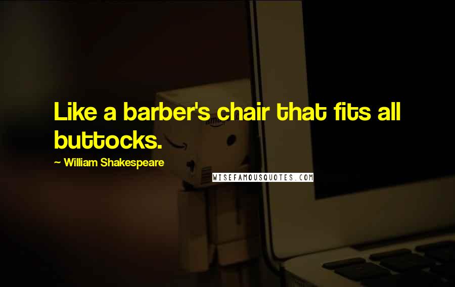 William Shakespeare Quotes: Like a barber's chair that fits all buttocks.