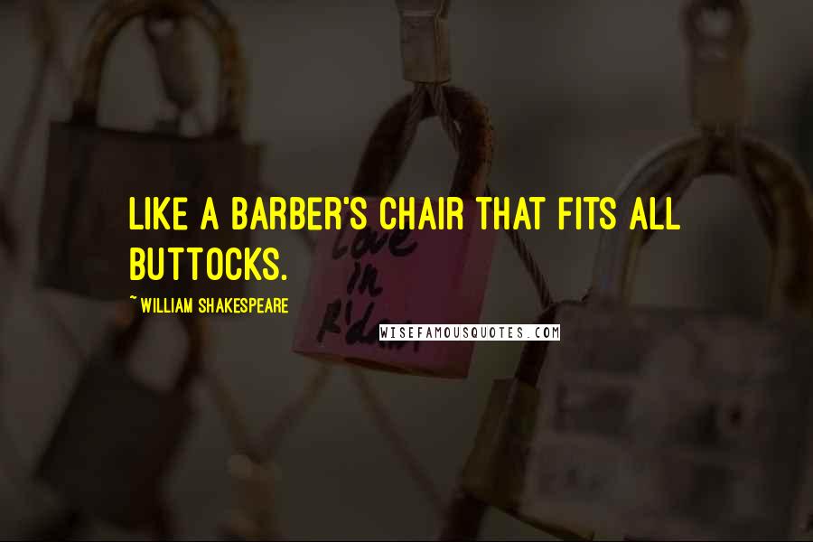 William Shakespeare Quotes: Like a barber's chair that fits all buttocks.