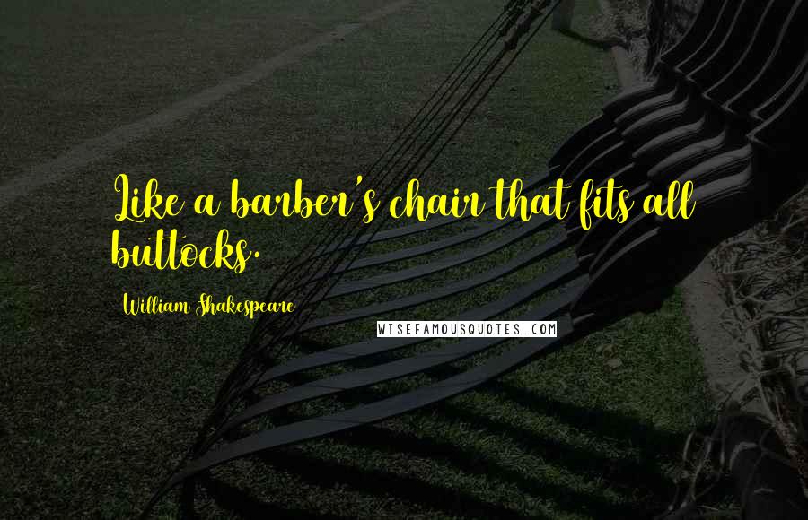 William Shakespeare Quotes: Like a barber's chair that fits all buttocks.