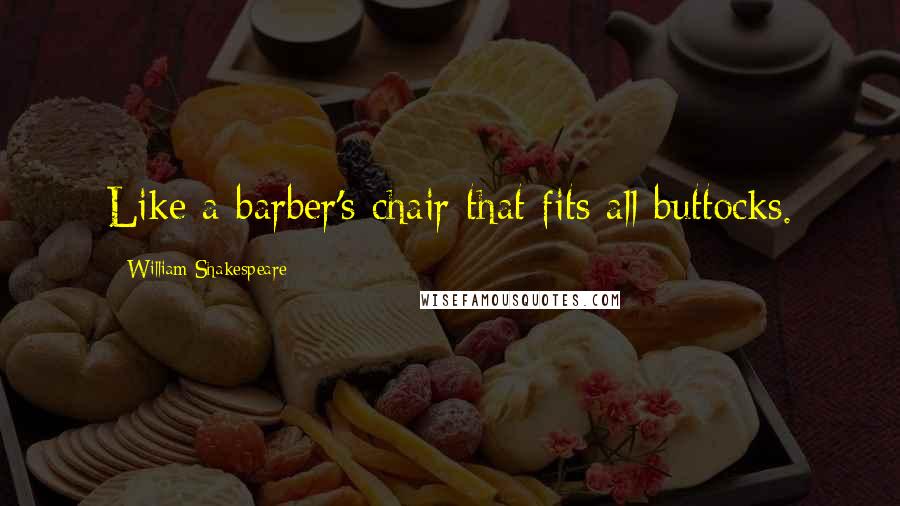 William Shakespeare Quotes: Like a barber's chair that fits all buttocks.