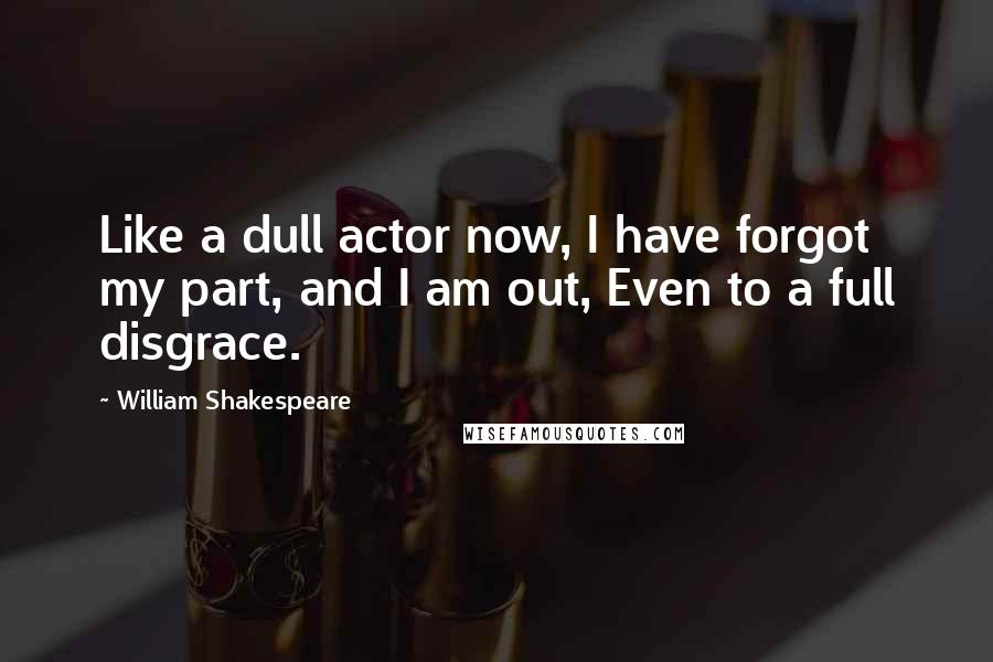 William Shakespeare Quotes: Like a dull actor now, I have forgot my part, and I am out, Even to a full disgrace.